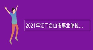 2021年江门台山市事业单位招聘考试公告（60人）