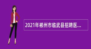 2021年郴州市临武县招聘医疗卫生专业技术人员公告