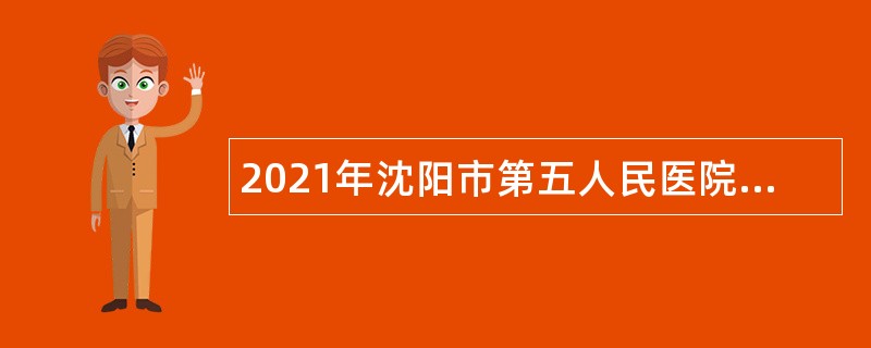 2021年沈阳市第五人民医院编外招聘公告
