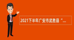 2021下半年广安市武胜县“小平故里英才计划”引进急需紧缺专业人才公告
