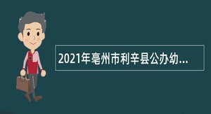 2021年亳州市利辛县公办幼儿园招聘编外幼儿教师公告