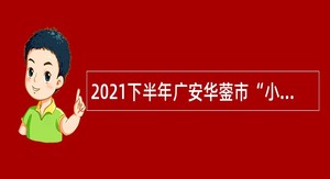 2021下半年广安华蓥市“小平故里英才 计划”引进急需紧缺专业人才公告
