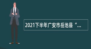 2021下半年广安市岳池县“小平故里英才计划”引进急需紧缺专业人才公告