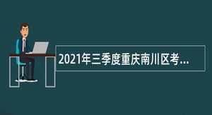 2021年三季度重庆南川区考核招聘事业单位工作人员简章