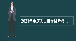 2021年重庆秀山自治县考核招聘事业单位专业技术人员公告