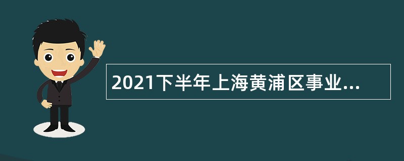 2021下半年上海黄浦区事业单位招聘公告