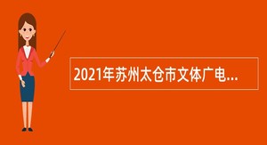 2021年苏州太仓市文体广电和旅游局招聘公告