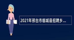 2021年邢台市临城县招聘乡镇事业单位工作人员公告