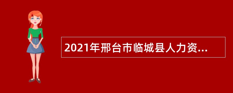 2021年邢台市临城县人力资源和社会保障局招聘事业单位工作人员公告