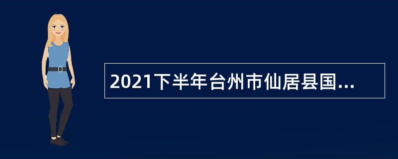 2021下半年台州市仙居县国有企业员工和行政事业单位编外人员招聘公告
