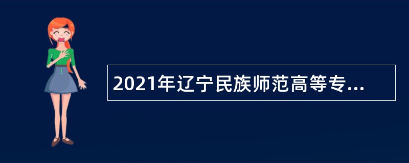 2021年辽宁民族师范高等专科学校招聘人员公告（第五批）