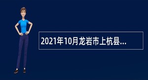 2021年10月龙岩市上杭县部分县直、乡镇机关事业单位招聘编外人员公告