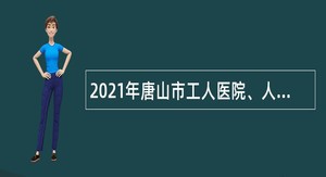 2021年唐山市工人医院、人民医院、第二医院招聘公告（第二批）