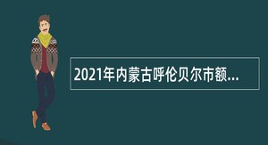 2021年内蒙古呼伦贝尔市额尔古纳市事业单位招聘卫生专业技术人员简章
