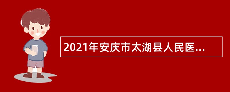 2021年安庆市太湖县人民医院第三次招聘卫生专业技术人员公告