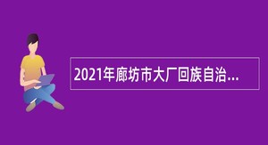 2021年廊坊市大厂回族自治县聚贤起航人力资源有限公司招聘教育教学人员公告