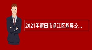2021年莆田市涵江区基层公共管理和社会服务岗位人员招聘公告