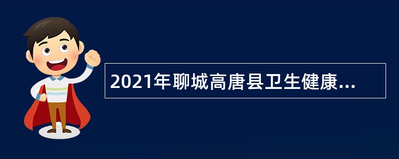 2021年聊城高唐县卫生健康系统事业单位招聘工作人员简章