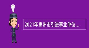 2021年惠州市引进事业单位高层次人才公告