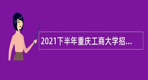 2021下半年重庆工商大学招聘事业单位工作人员公告