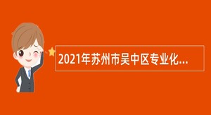 2021年苏州市吴中区专业化青年人才定岗特选公告