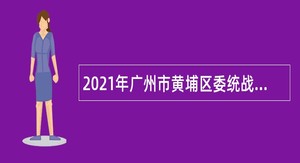 2021年广州市黄埔区委统战部招聘政府雇员公告