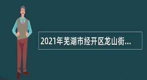 2021年芜湖市经开区龙山街道招聘公告