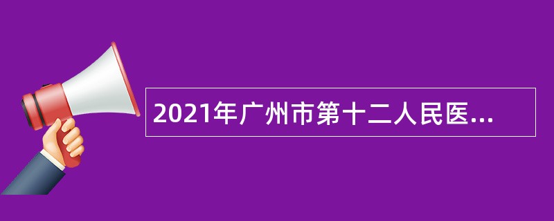 2021年广州市第十二人民医院第二次招聘（高层次人才）公告