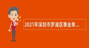 2021年深圳市罗湖区事业单位招聘考试公告（21人）