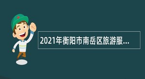 2021年衡阳市南岳区旅游服务中心招聘公告