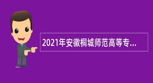 2021年安徽桐城师范高等专科学校招聘公告