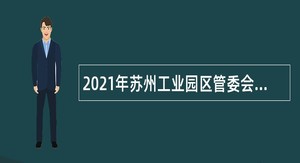 2021年苏州工业园区管委会及直属事业单位人才定岗特选公告