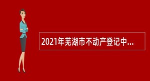 2021年芜湖市不动产登记中心编外工作人员招聘公告