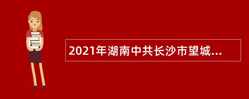 2021年湖南中共长沙市望城区委党校（湖南雷锋学院）招聘人员（聘用制）公告