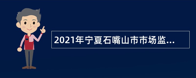 2021年宁夏石嘴山市市场监督管理局自主招聘事业单位工作人员公告