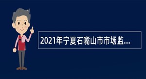 2021年宁夏石嘴山市市场监督管理局自主招聘事业单位工作人员公告