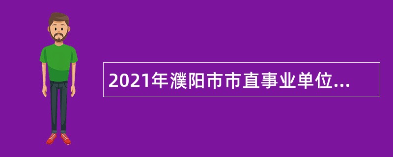 2021年濮阳市市直事业单位引进高层次、高学历和急需紧缺人才公告