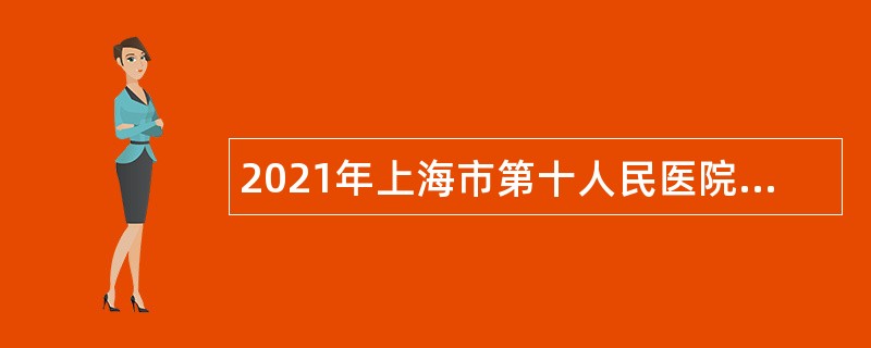 2021年上海市第十人民医院工作人员招聘公告