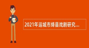 2021年运城市绛县戏剧研究所招聘演职人员公告（1号）