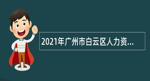 2021年广州市白云区人力资源和社会保障局政府雇员招聘公告