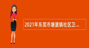 2021年东莞市塘厦镇社区卫生服务中心招聘纳入岗位管理的编制外人员公告