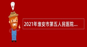 2021年淮安市第五人民医院招聘合同制人员公告（第一批）