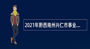 2021年黔西南州兴仁市事业单位招聘考试公告（139人）