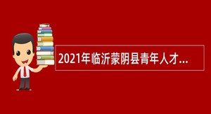 2021年临沂蒙阴县青年人才引进公告