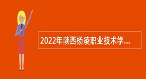 2022年陕西杨凌职业技术学院教师及其他专业技术人员招聘公告