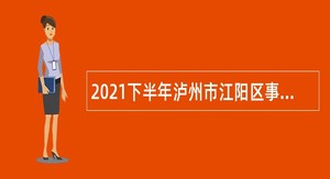 2021下半年泸州市江阳区事业单位招聘考试公告（73人）
