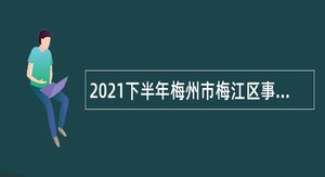 2021下半年梅州市梅江区事业单位招聘考试公告（57人）