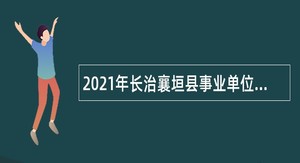 2021年长治襄垣县事业单位及大学毕业生到村工作招聘公告
