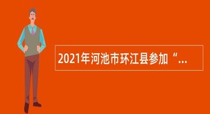2021年河池市环江县参加“留桂就业计划”暨2022届广西高校毕业生双选会公告