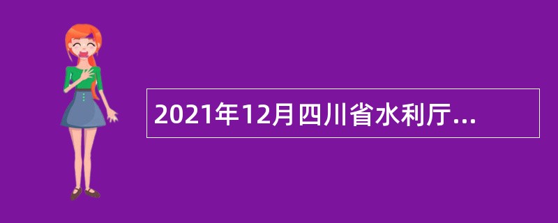 2021年12月四川省水利厅直属事业单位招聘公告